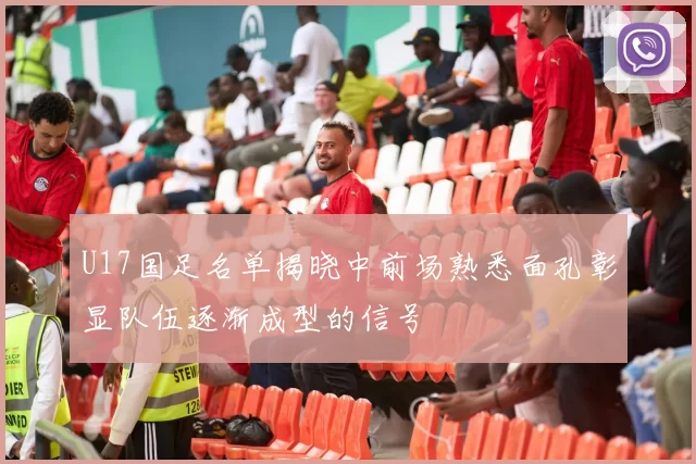 U17国足名单揭晓中前场熟悉面孔彰显队伍逐渐成型的信号