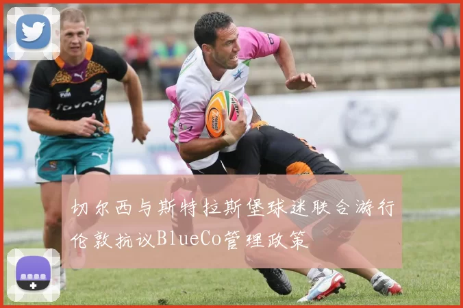 切尔西与斯特拉斯堡球迷联合游行伦敦抗议BlueCo管理政策