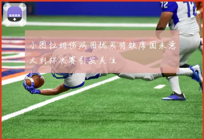 小图拉姆伤病困扰或将缺席国米意大利杯决赛引发关注