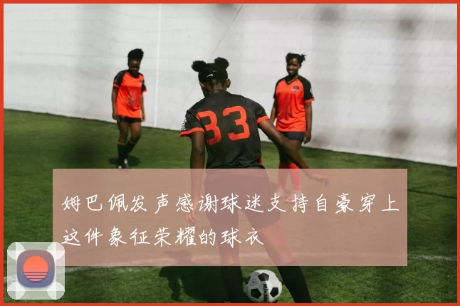 姆巴佩发声感谢球迷支持自豪穿上这件象征荣耀的球衣