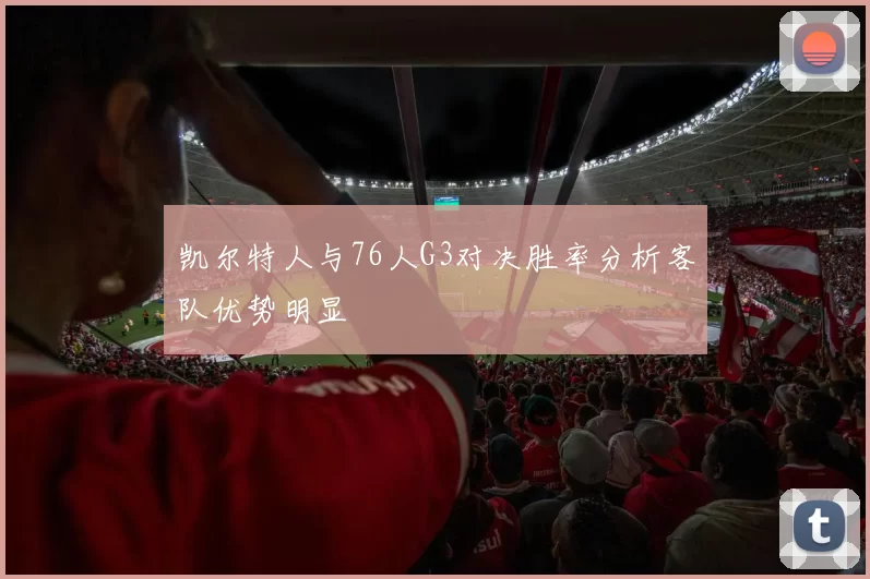 凯尔特人与76人G3对决胜率分析客队优势明显