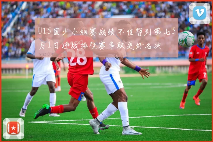 U15国少小组赛战绩不佳暂列第七5月1日迎战排位赛争取更好名次