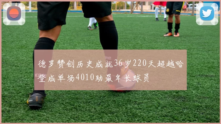 德罗赞创历史成就36岁220天超越哈登成单场4010助最年长球员