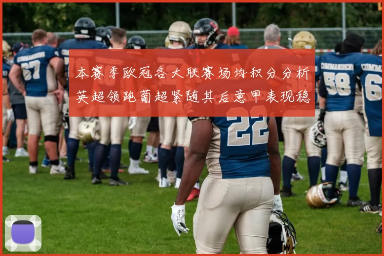 本赛季欧冠各大联赛场均积分分析英超领跑葡超紧随其后意甲表现稳健