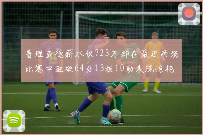 普理查德薪水仅723万却在最近两场比赛中狂砍64分13板10助表现惊艳