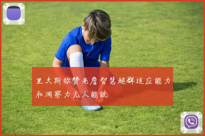 里夫斯称赞老詹智慧超群适应能力和洞察力无人能敌
