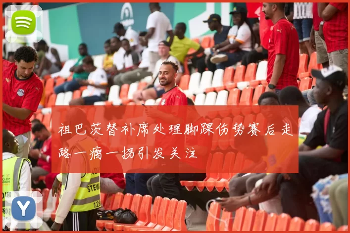 祖巴茨替补席处理脚踝伤势赛后走路一瘸一拐引发关注
