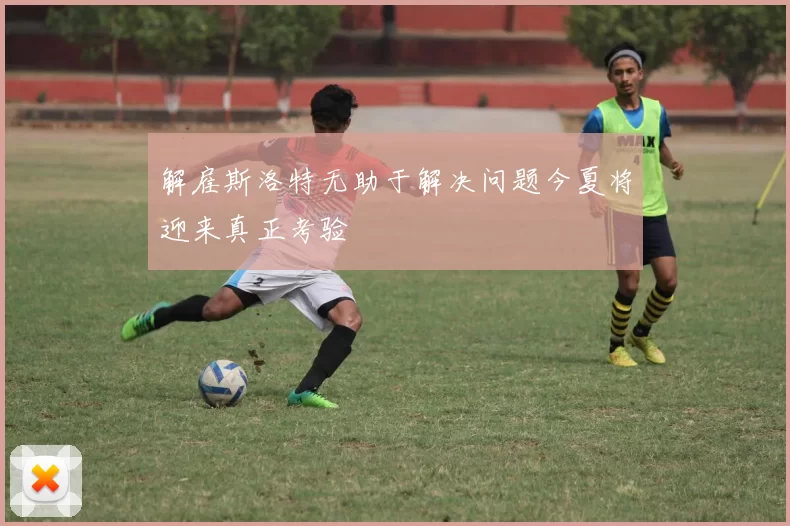解雇斯洛特无助于解决问题今夏将迎来真正考验