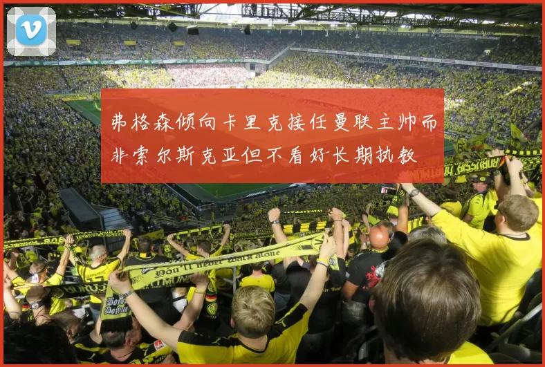 弗格森倾向卡里克接任曼联主帅而非索尔斯克亚但不看好长期执教
