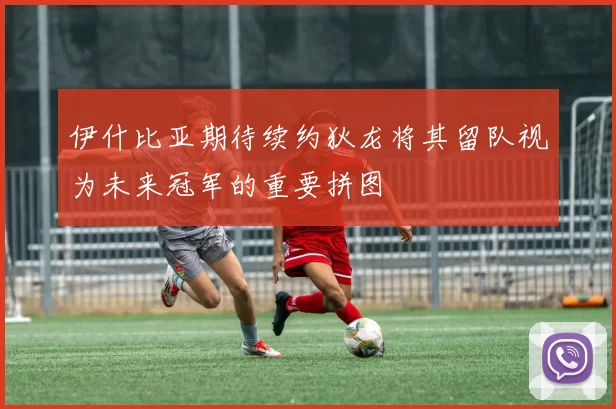 伊什比亚期待续约狄龙将其留队视为未来冠军的重要拼图