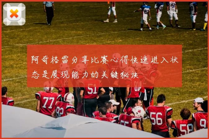 阿奇格雷分享比赛心得快速进入状态是展现能力的关键秘诀