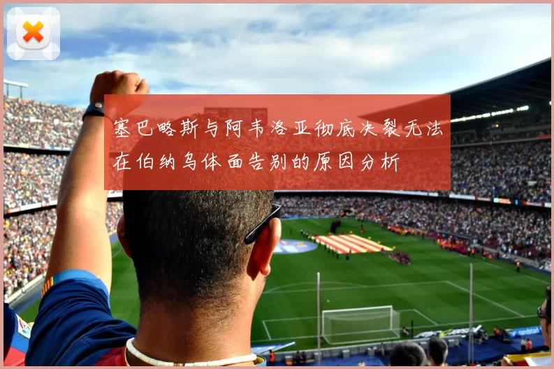 塞巴略斯与阿韦洛亚彻底决裂无法在伯纳乌体面告别的原因分析