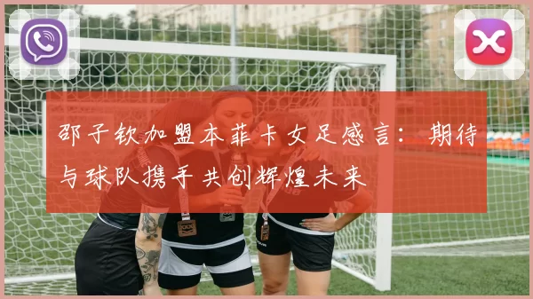 邵子钦加盟本菲卡女足感言：期待与球队携手共创辉煌未来