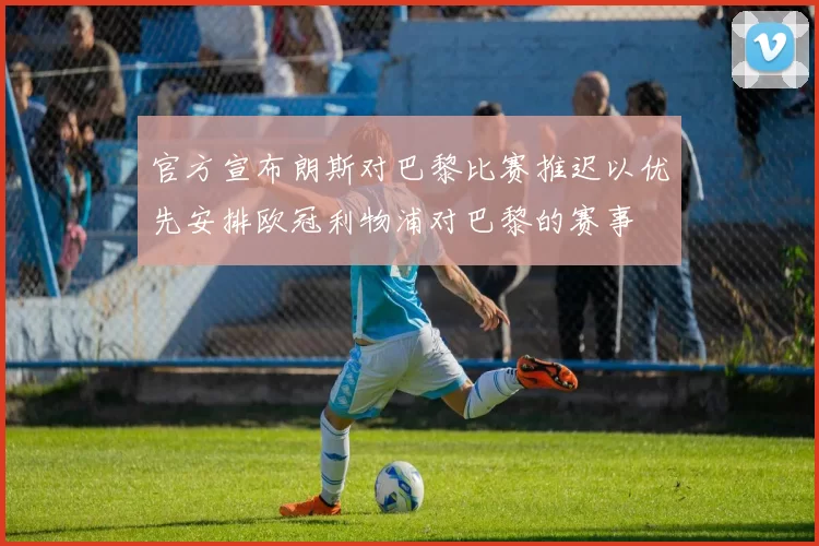 官方宣布朗斯对巴黎比赛推迟以优先安排欧冠利物浦对巴黎的赛事