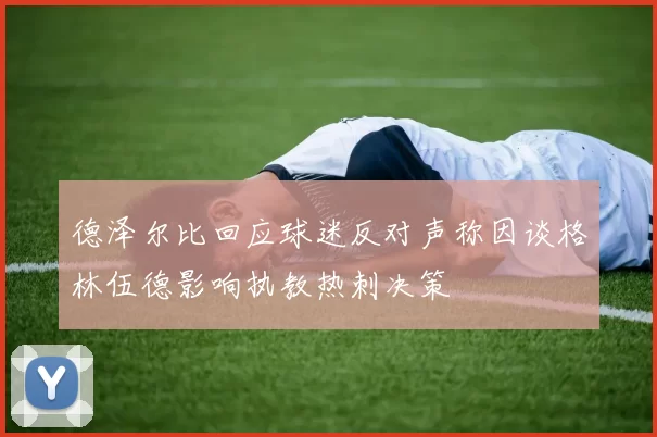 德泽尔比回应球迷反对声称因谈格林伍德影响执教热刺决策
