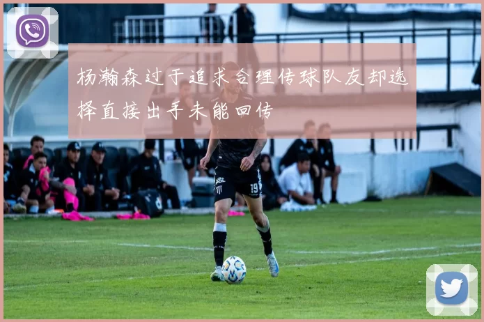 杨瀚森过于追求合理传球队友却选择直接出手未能回传