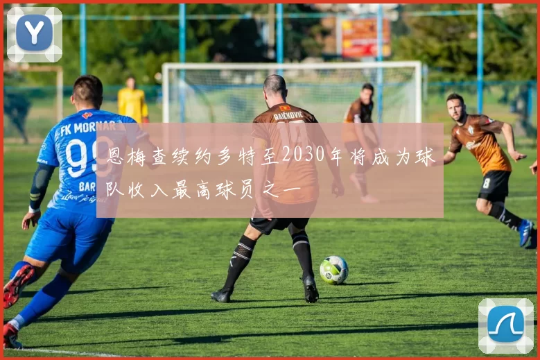 恩梅查续约多特至2030年将成为球队收入最高球员之一