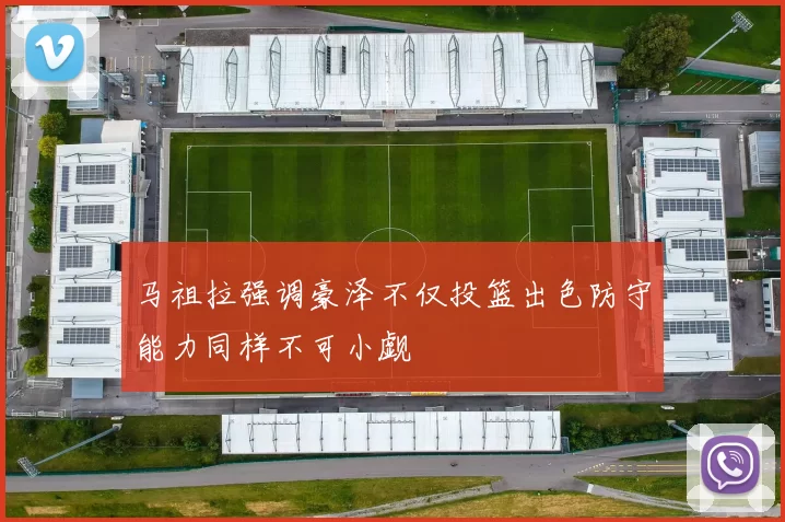 马祖拉强调豪泽不仅投篮出色防守能力同样不可小觑