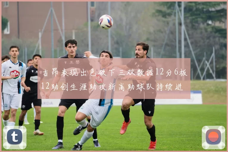 吉昂表现出色砍下三双数据12分6板12助创生涯助攻新高助球队持续进步