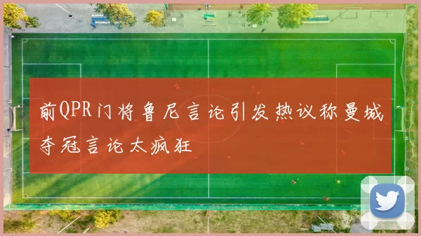 前QPR门将鲁尼言论引发热议称曼城夺冠言论太疯狂