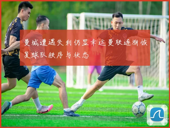 曼城遭遇失利仍显幸运曼联逐渐恢复球队秩序与状态