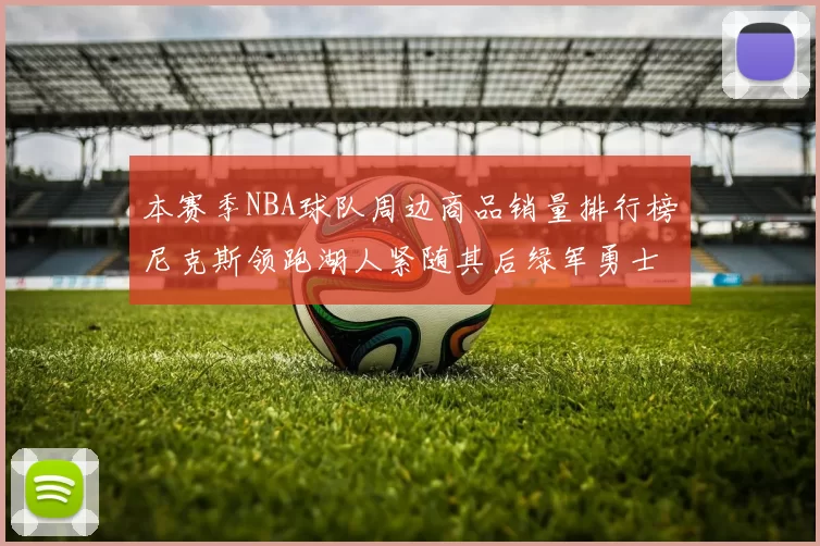 本赛季NBA球队周边商品销量排行榜尼克斯领跑湖人紧随其后绿军勇士紧追不舍