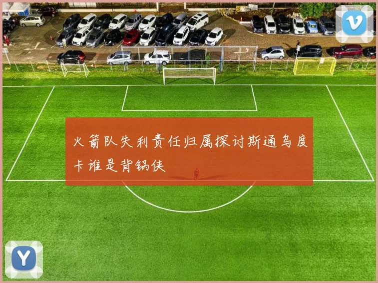 火箭队失利责任归属探讨斯通乌度卡谁是背锅侠