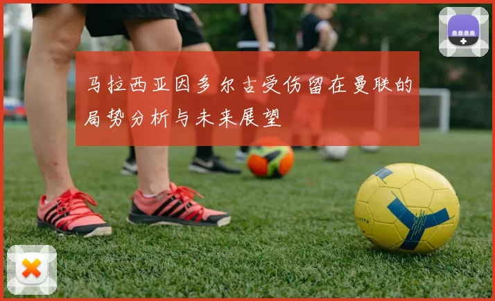 马拉西亚因多尔古受伤留在曼联的局势分析与未来展望