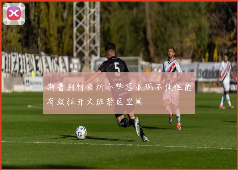 斯普利特分析小阵容表现不佳但能有效拉开文班禁区空间