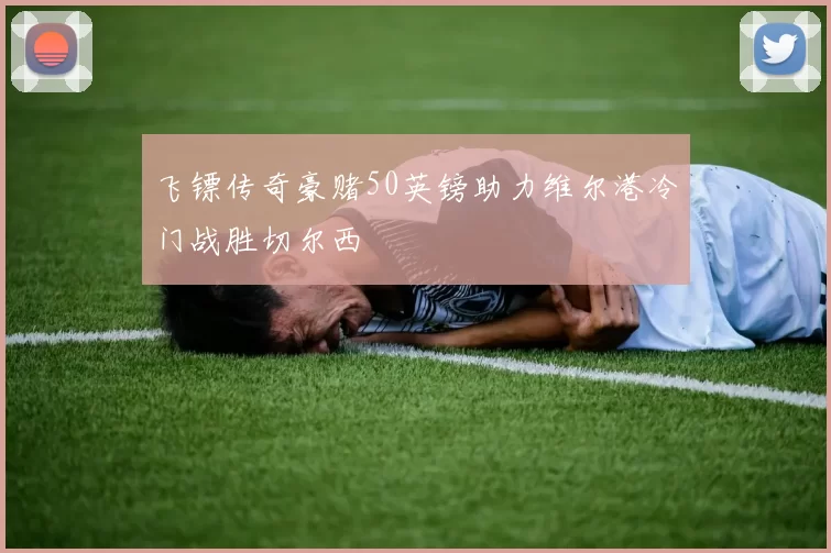 飞镖传奇豪赌50英镑助力维尔港冷门战胜切尔西