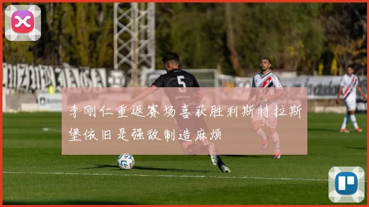 李刚仁重返赛场喜获胜利斯特拉斯堡依旧是强敌制造麻烦