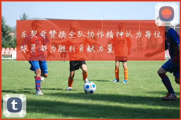 东契奇赞扬全队协作精神认为每位球员都为胜利贡献力量