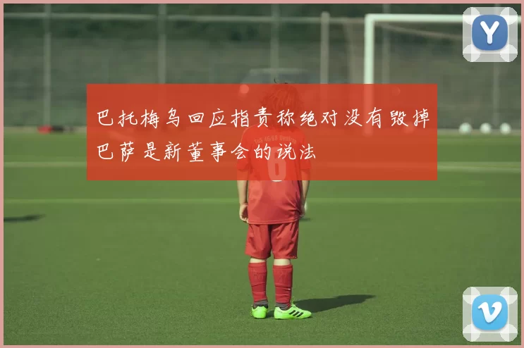 巴托梅乌回应指责称绝对没有毁掉巴萨是新董事会的说法