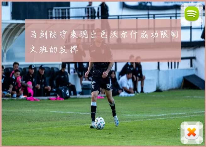 马刺防守表现出色沃尔什成功限制文班的发挥