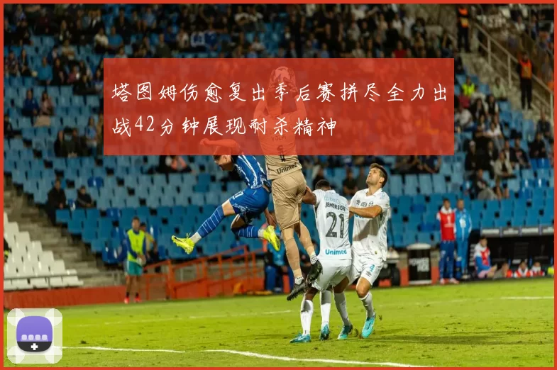 塔图姆伤愈复出季后赛拼尽全力出战42分钟展现耐杀精神