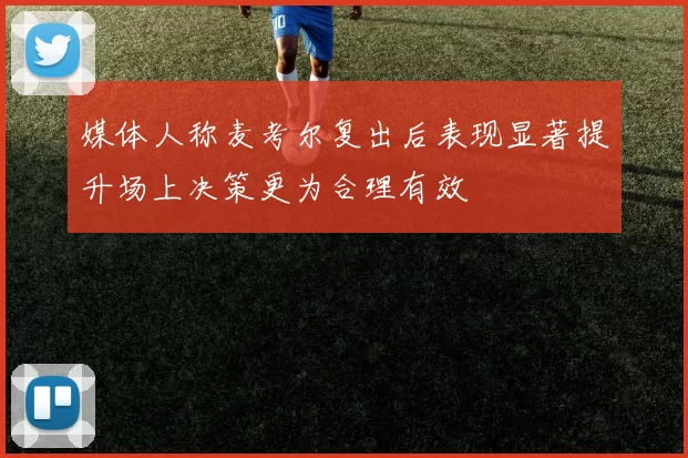 媒体人称麦考尔复出后表现显著提升场上决策更为合理有效