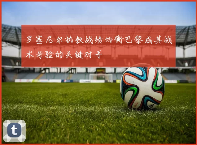 罗塞尼尔执教战绩均衡巴黎成其战术考验的关键对手