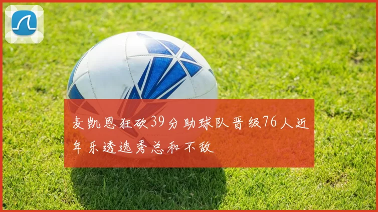 麦凯恩狂砍39分助球队晋级76人近年乐透选秀总和不敌