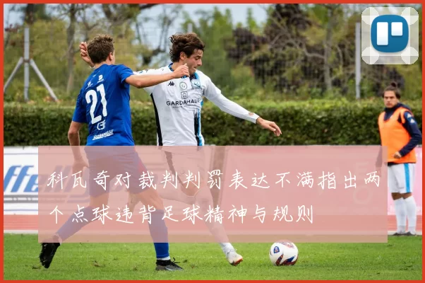 科瓦奇对裁判判罚表达不满指出两个点球违背足球精神与规则