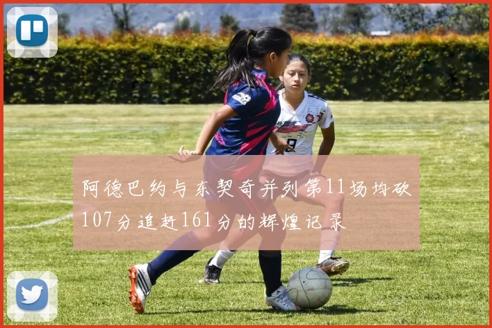 阿德巴约与东契奇并列第11场均砍107分追赶161分的辉煌记录