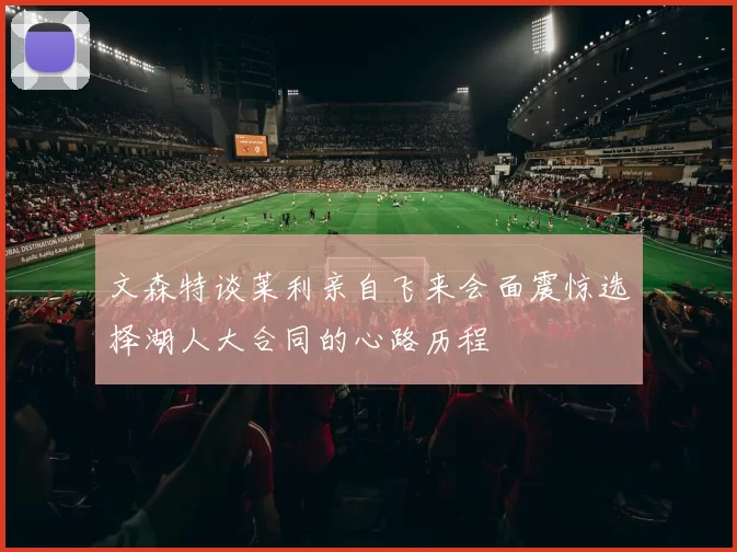 文森特谈莱利亲自飞来会面震惊选择湖人大合同的心路历程