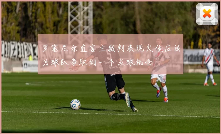 罗塞尼尔直言主裁判表现欠佳应该为球队争取到一个点球机会
