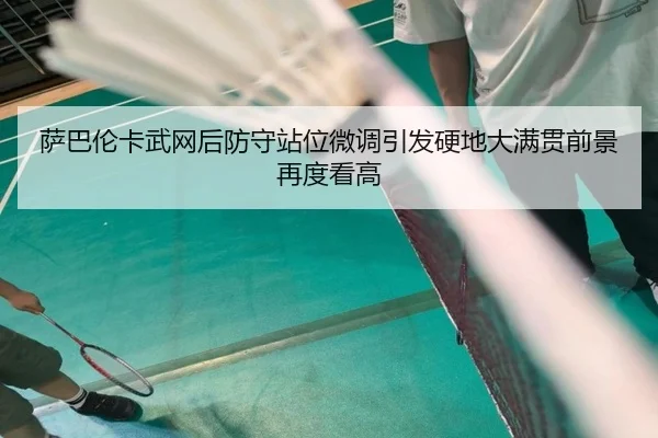 萨巴伦卡武网后防守站位微调引发硬地大满贯前景再度看高（hth）